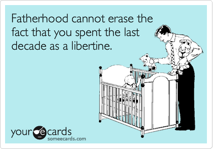Fatherhood cannot erase thefact that you spent the lastdecade as a libertine.