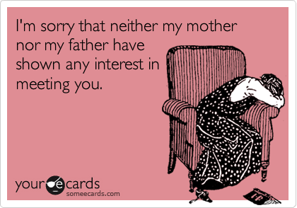 I'm sorry that neither my mother nor my father have
shown any interest in
meeting you.