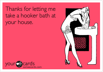 Thanks for letting me
take a hooker bath at
your house.