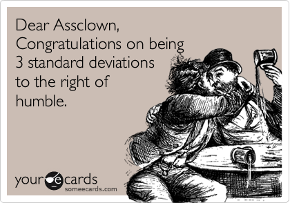 Dear Assclown,
Congratulations on being
3 standard deviations
to the right of  
humble.
