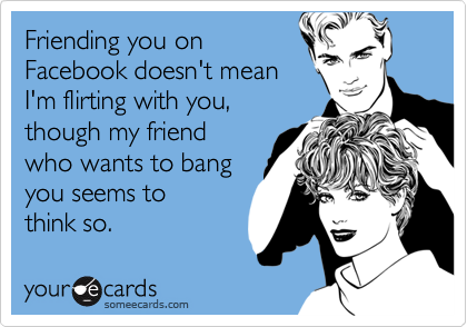 Friending you on
Facebook doesn't mean
I'm flirting with you,
though my friend
who wants to bang
you seems to 
think so.