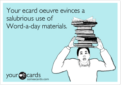 Your ecard oeuvre evinces a salubrious use of
Word-a-day materials.