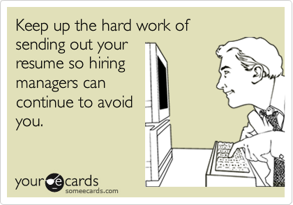 Keep up the hard work ofsending out yourresume so hiringmanagers cancontinue to avoidyou.