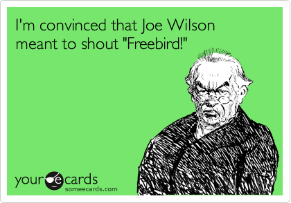 I'm convinced that Joe Wilson meant to shout "Freebird!"