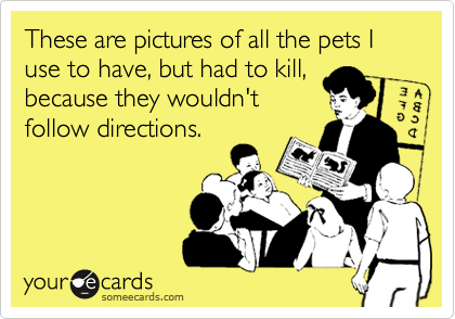 These are pictures of all the pets I use to have, but had to kill,
because they wouldn't
follow directions.
