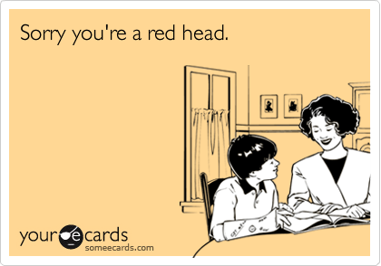 Sorry you're a red head.