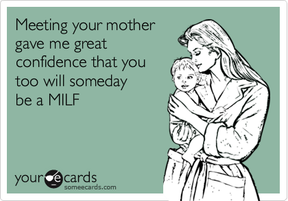 Meeting your mothergave me greatconfidence that youtoo will someday be a MILF