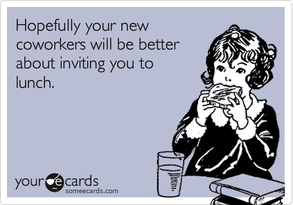 Hopefully your new
coworkers will be better
about inviting you to
lunch.