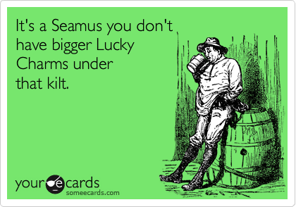 It's a Seamus you don't 
have bigger Lucky 
Charms under
that kilt.