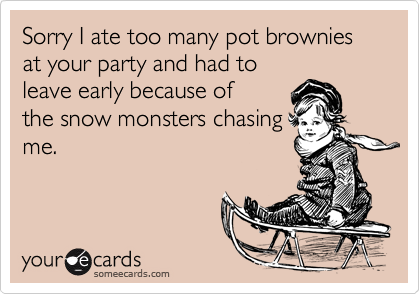Sorry I ate too many pot brownies at your party and had toleave early because ofthe snow monsters chasingme.