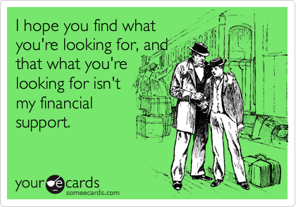 I hope you find whatyou're looking for, andthat what you'relooking for isn'tmy financialsupport.
