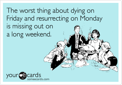 The worst thing about dying on Friday and resurrecting on Monday is missing out on 
a long weekend.