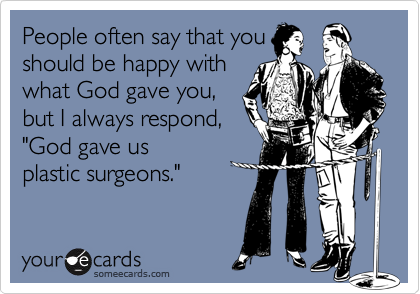 People often say that you
should be happy with
what God gave you,
but I always respond,
"God gave us
plastic surgeons."