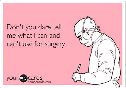 

Don't you dare tell
me what I can and 
can't use for surgery