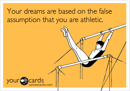 Your dreams are based on the false assumption that you are athletic.