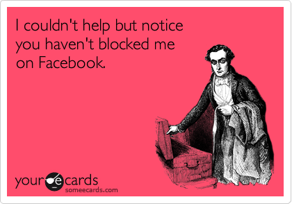 I couldn't help but notice
you haven't blocked me
on Facebook.
