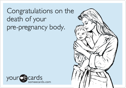 Congratulations on the
death of your
pre-pregnancy body.