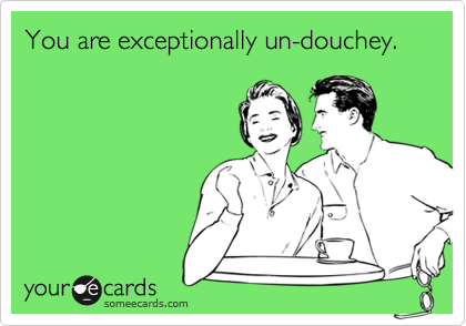 You are exceptionally un-douchey.