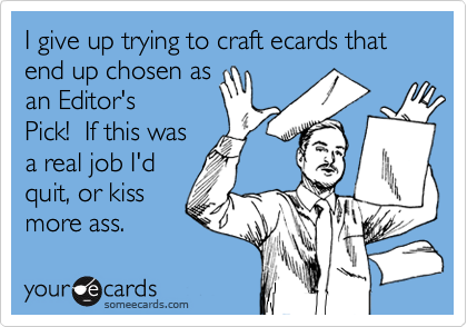 I give up trying to craft ecards that end up chosen as
an Editor's
Pick!  If this was
a real job I'd
quit, or kiss
more ass.