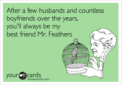 After a few husbands and countless boyfriends over the years, you'll always be my best friend Mr. Feathers