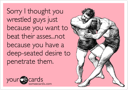 Sorry I thought youwrestled guys justbecause you want tobeat their asses...notbecause you have adeep-seated desire topenetrate them.