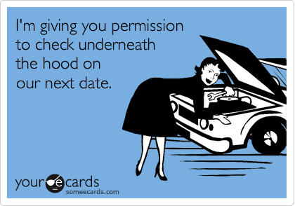 I'm giving you permission 
to check underneath
the hood on
our next date.   


 