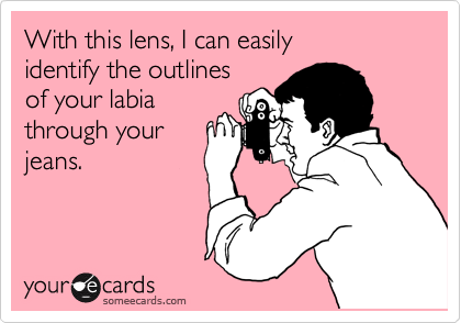 With this lens, I can easily
identify the outlines
of your labia
through your
jeans.