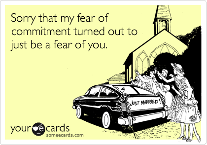 Sorry that my fear of
commitment turned out to
just be a fear of you.