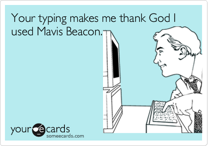 Your typing makes me thank God I used Mavis Beacon.