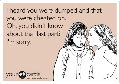 I heard you were dumped and that you were cheated on.Oh, you didn't knowabout that last part?I'm sorry.