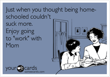 Just when you thought being home-schooled couldn't
suck more. 
Enjoy going
to "work" with
Mom