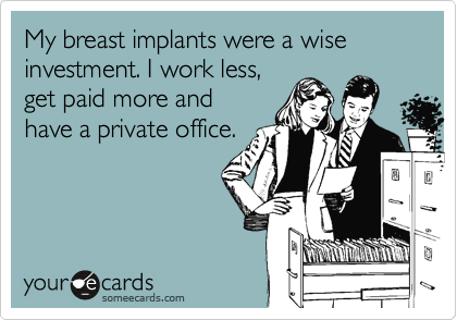 My breast implants were a wise investment. I work less,
get paid more and
have a private office.