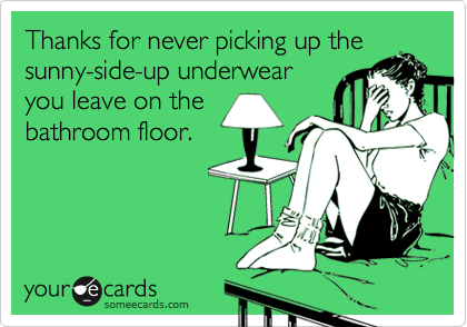 Thanks for never picking up the
sunny-side-up underwear
you leave on the
bathroom floor.