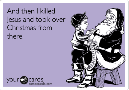 And then I killed
Jesus and took over
Christmas from
there.