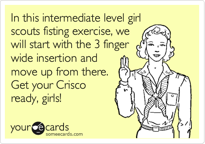 In this intermediate level girl
scouts fisting exercise, we
will start with the 3 finger
wide insertion and
move up from there. 
Get your Crisco
ready, girls!