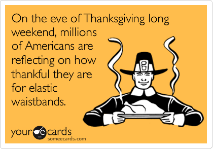 On the eve of Thanksgiving long weekend, millions
of Americans are
reflecting on how
thankful they are
for elastic
waistbands.