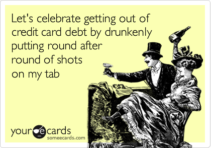 Let's celebrate getting out of 
credit card debt by drunkenly 
putting round after 
round of shots
on my tab