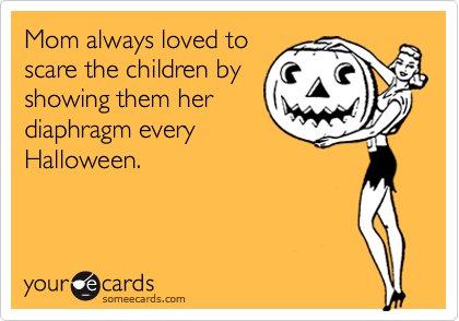 Mom always loved to
scare the children by
showing them her
diagphragm every
Halloween.