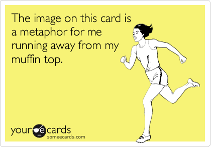 The image on this card is
a metaphor for me
running away from my
muffin top.