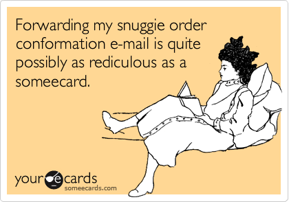 Forwarding my snuggie order conformation e-mail is quitepossibly as rediculous as asomeecard.