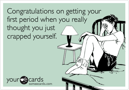 Congratulations on getting your
first period when you really
thought you just
crapped yourself.