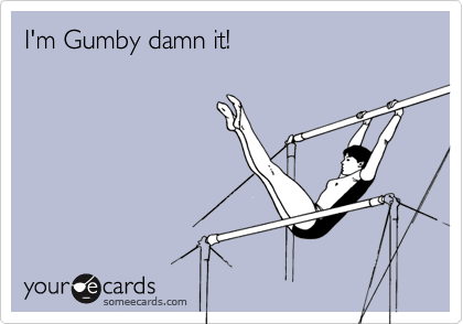 I'm Gumby damn it!