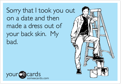 Sorry that I took you out
on a date and then
made a dress out of
your back skin.  My
bad.