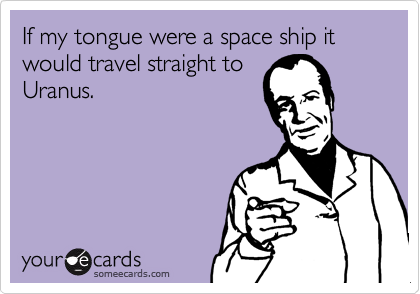 If my tongue were a space ship it would travel straight to
Uranus.