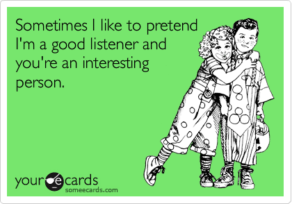 Sometimes I like to pretend
I'm a good listener and
you're an interesting
person.