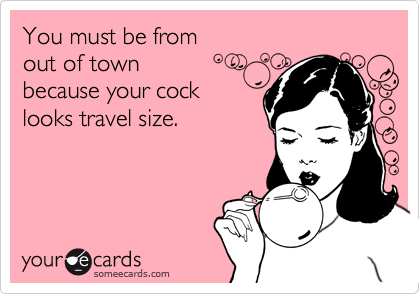 You must be from 
out of town 
because your cock 
looks travel size.
