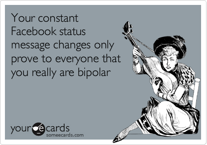 Your constant
Facebook status
message changes only
prove to everyone that
you really are bipolar