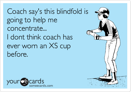 Coach say's this blindfold is 
going to help me
concentrate...
I dont think coach has
ever worn an XS cup
before.