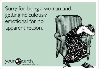 Sorry for being a woman and getting ridiculously
emotional for no
apparent reason.