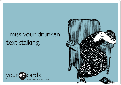 


I miss your drunken 
text stalking.